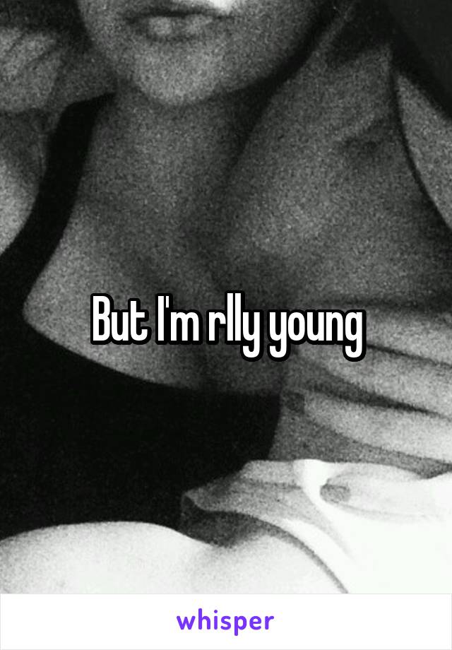 But I'm rlly young