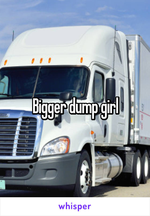 Bigger dump girl