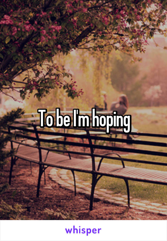 To be I'm hoping