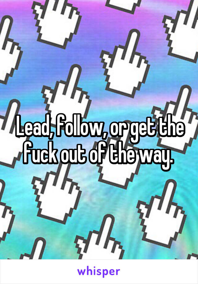 Lead, follow, or get the fuck out of the way. 