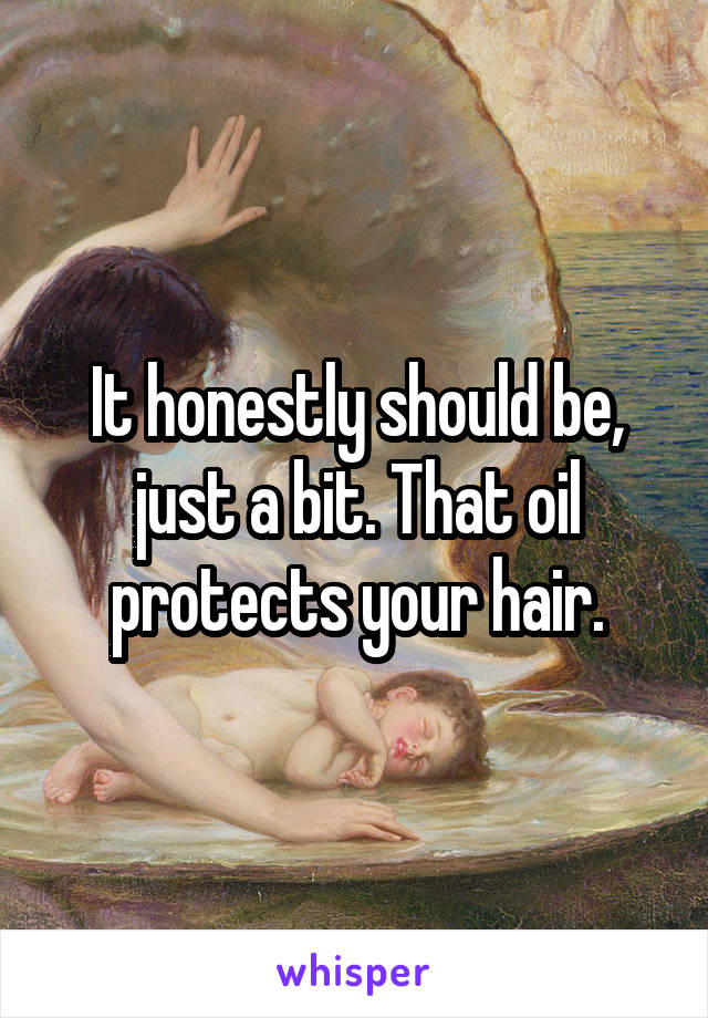 It honestly should be, just a bit. That oil protects your hair.