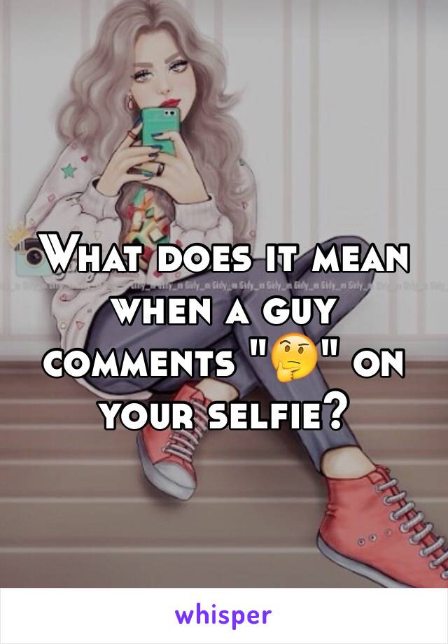 What does it mean when a guy comments "🤔" on your selfie?