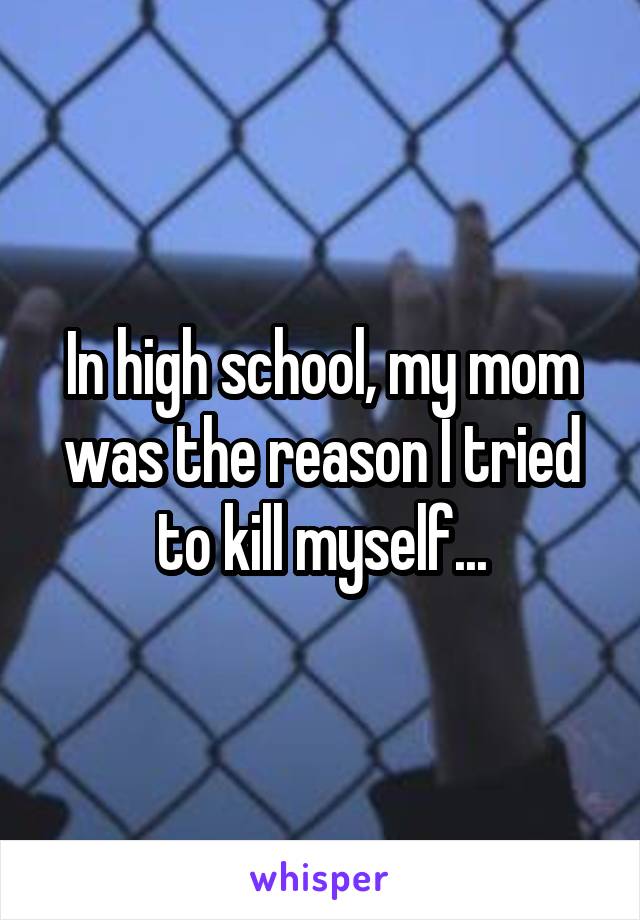 In high school, my mom was the reason I tried to kill myself...