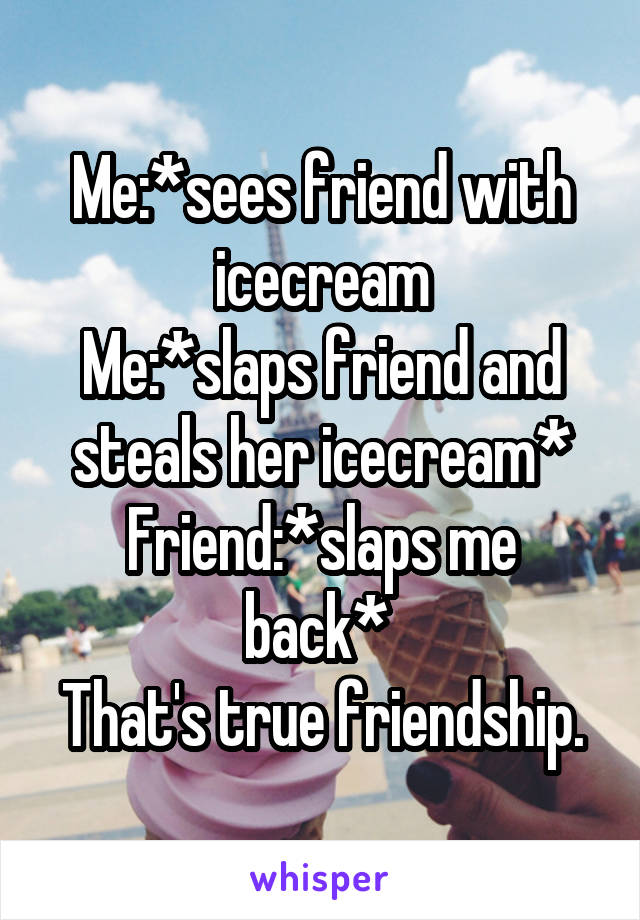 Me:*sees friend with icecream
Me:*slaps friend and steals her icecream*
Friend:*slaps me back* 
That's true friendship.