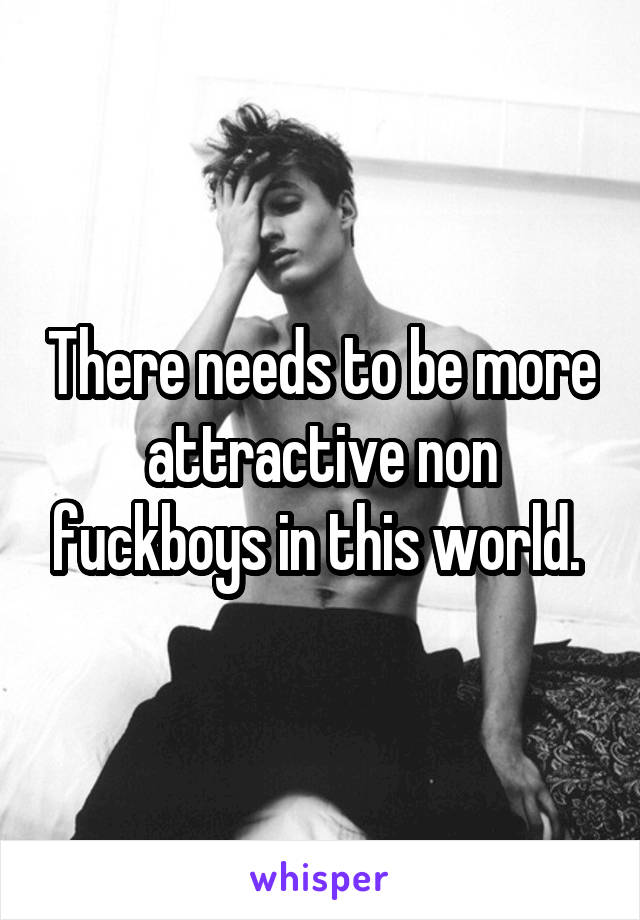 There needs to be more attractive non fuckboys in this world. 