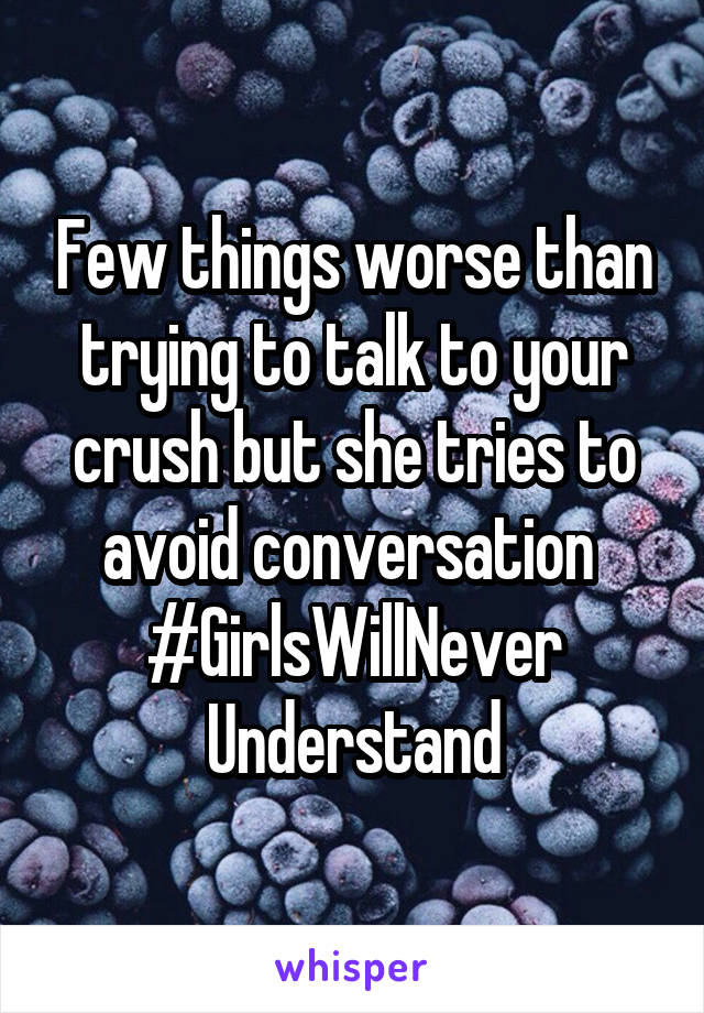 Few things worse than trying to talk to your crush but she tries to avoid conversation 
#GirlsWillNever
Understand