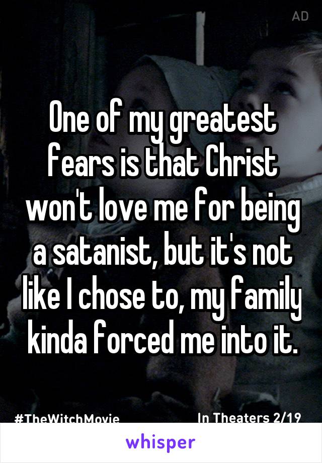 One of my greatest fears is that Christ won't love me for being a satanist, but it's not like I chose to, my family kinda forced me into it.