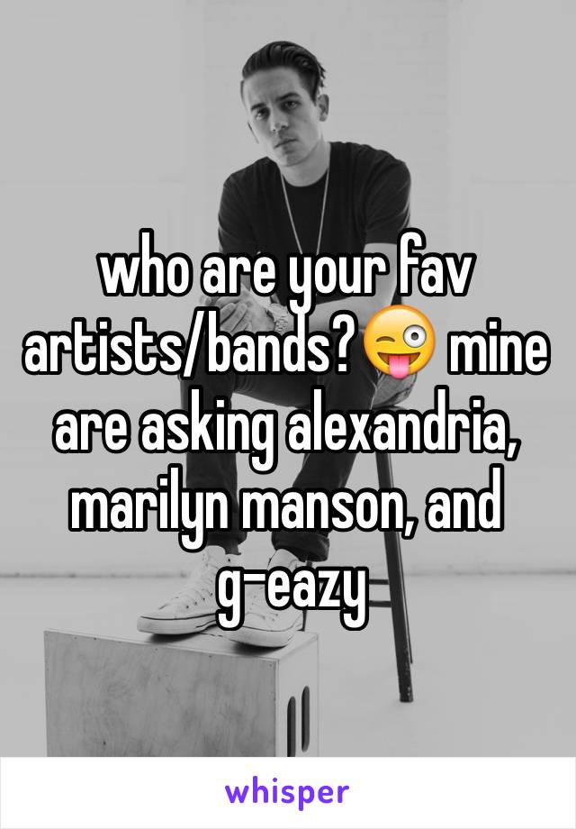 who are your fav artists/bands?😜 mine are asking alexandria, marilyn manson, and
 g-eazy