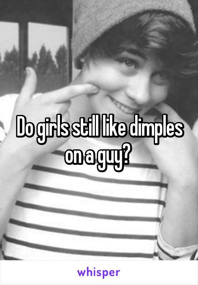 Do girls still like dimples on a guy? 