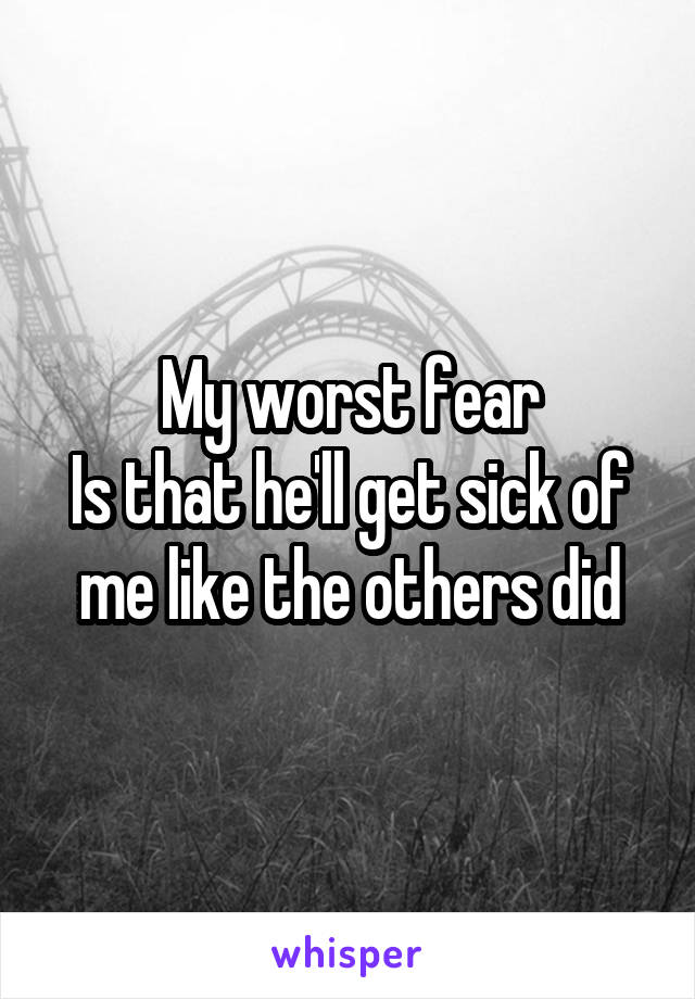 My worst fear
Is that he'll get sick of me like the others did