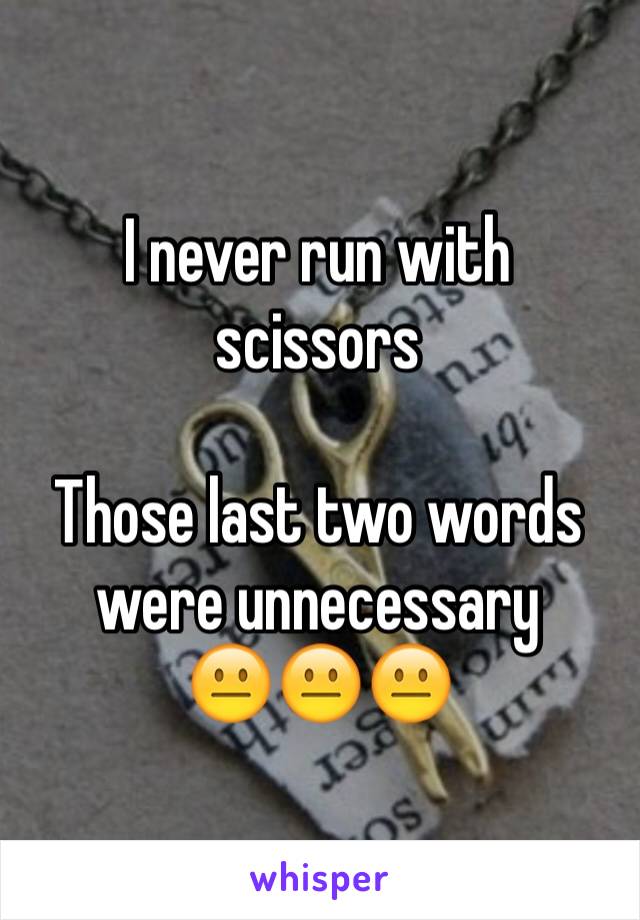 I never run with scissors 

Those last two words were unnecessary
😐😐😐