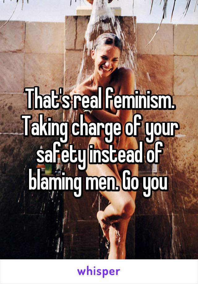 That's real feminism. Taking charge of your safety instead of blaming men. Go you 