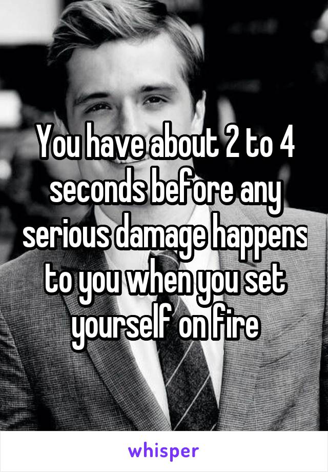 You have about 2 to 4 seconds before any serious damage happens to you when you set yourself on fire