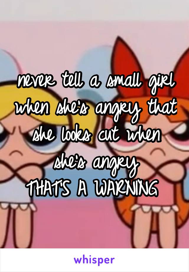 never tell a small girl when she's angry that she looks cut when she's angry
THAT'S A WARNING 