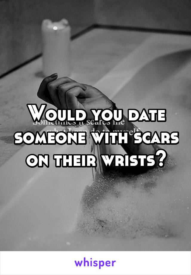 Would you date someone with scars on their wrists?