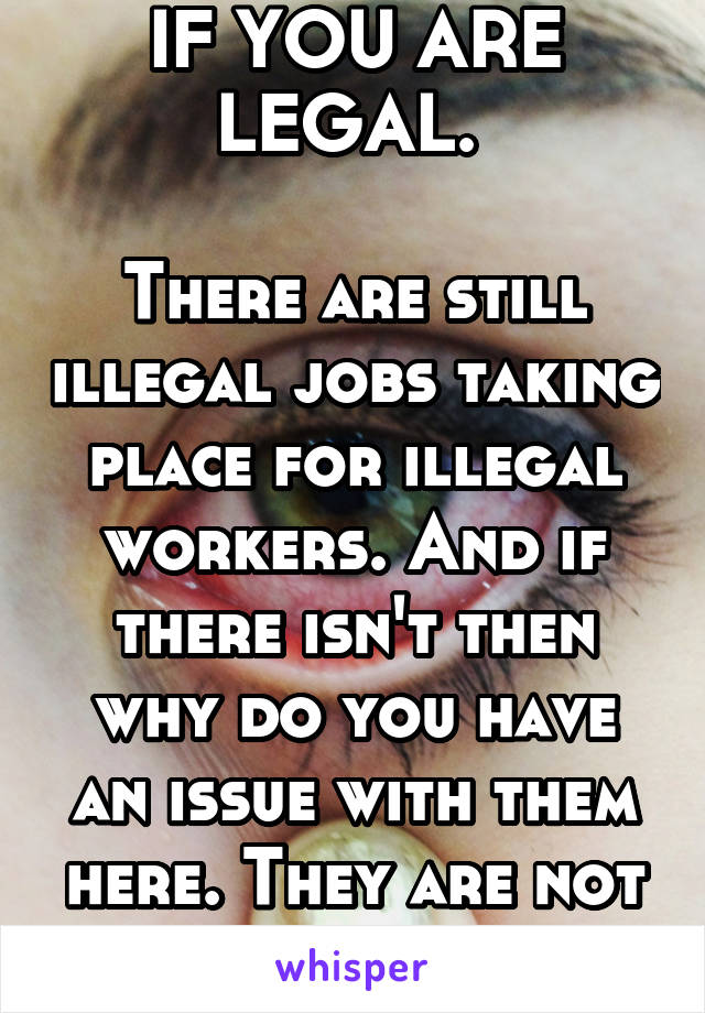 IF YOU ARE LEGAL. 

There are still illegal jobs taking place for illegal workers. And if there isn't then why do you have an issue with them here. They are not hurting you... 