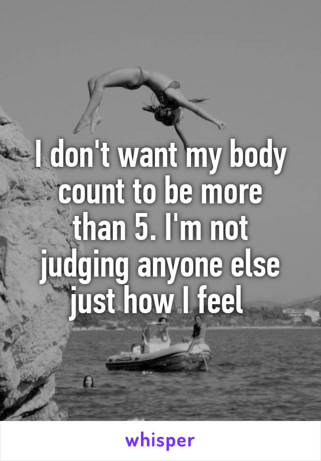 I don't want my body count to be more
than 5. I'm not judging anyone else just how I feel 