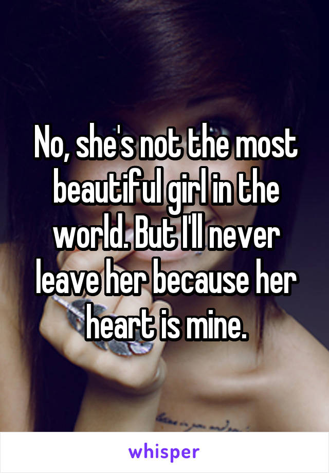 No, she's not the most beautiful girl in the world. But I'll never leave her because her heart is mine.