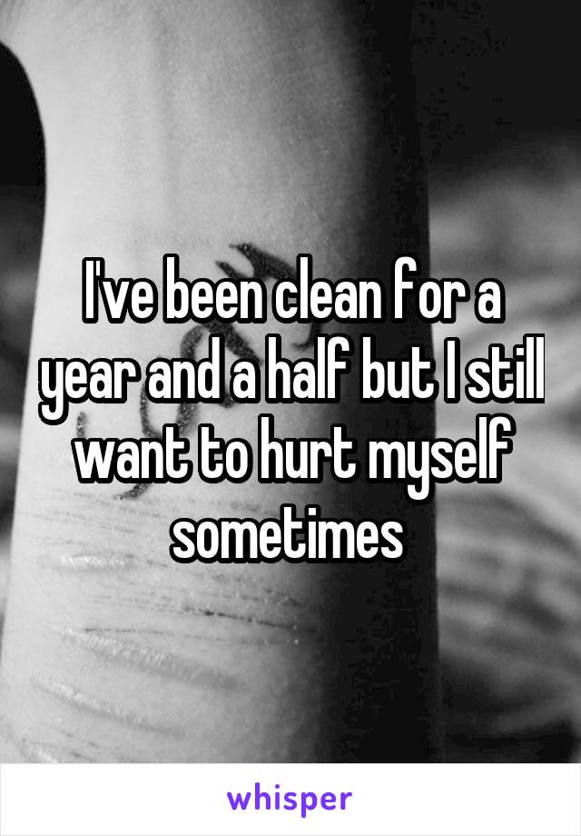 I've been clean for a year and a half but I still want to hurt myself sometimes 