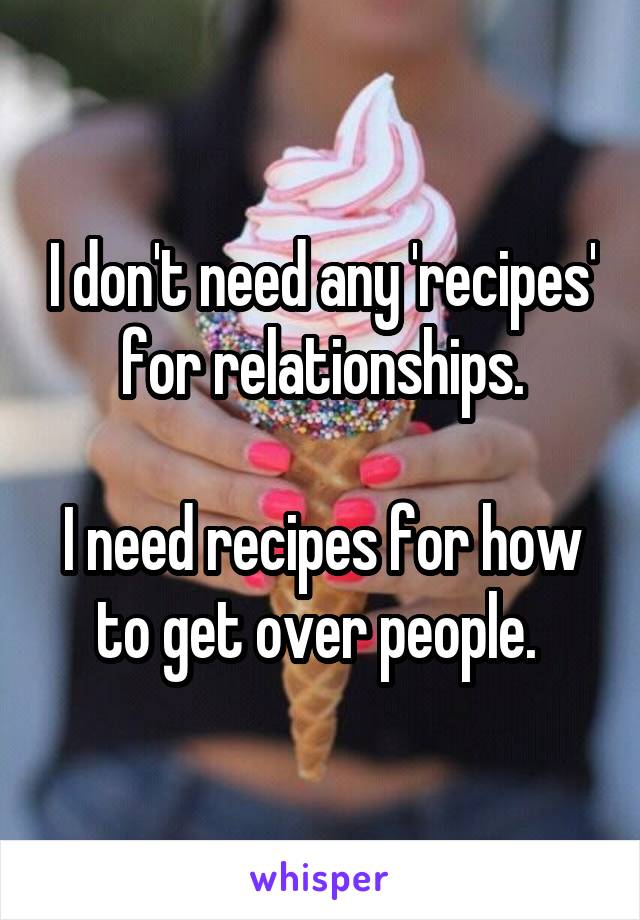 I don't need any 'recipes' for relationships.

I need recipes for how to get over people. 