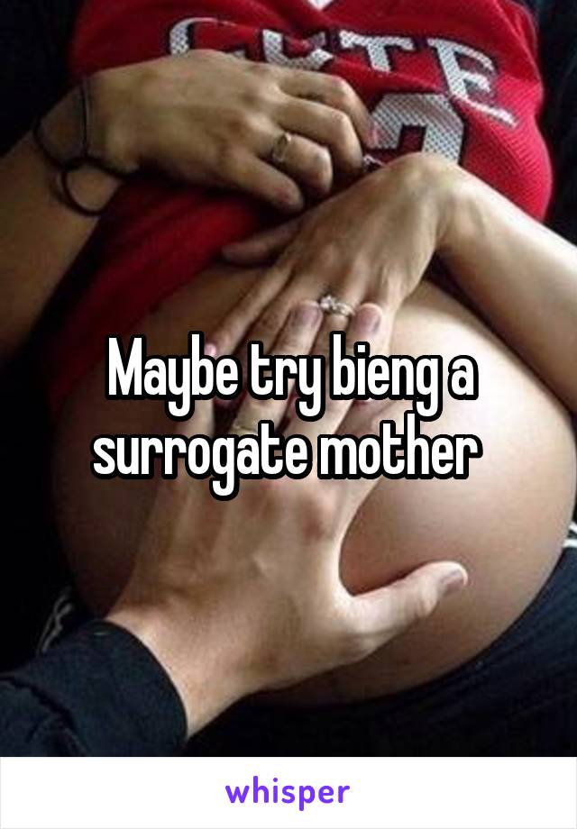 Maybe try bieng a surrogate mother 