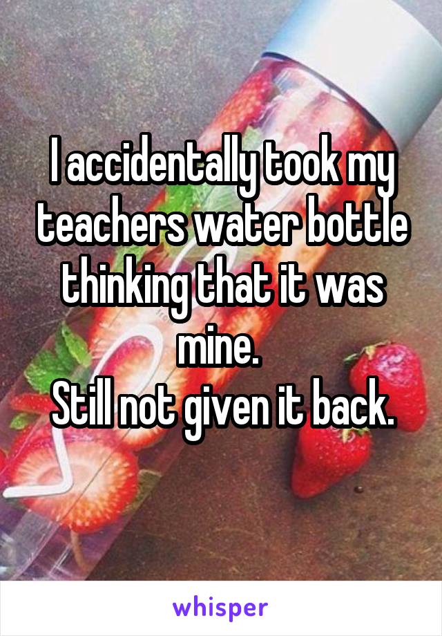 I accidentally took my teachers water bottle thinking that it was mine. 
Still not given it back.
