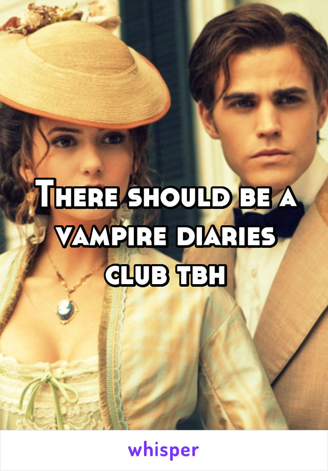 There should be a vampire diaries club tbh