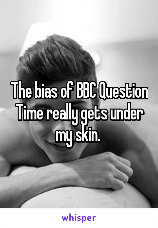 The bias of BBC Question Time really gets under my skin. 