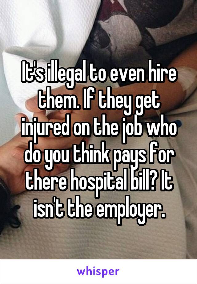 It's illegal to even hire them. If they get injured on the job who do you think pays for there hospital bill? It isn't the employer.