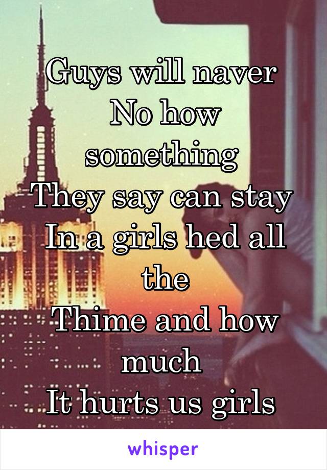 Guys will naver 
No how something 
They say can stay 
In a girls hed all the
Thime and how much 
It hurts us girls 