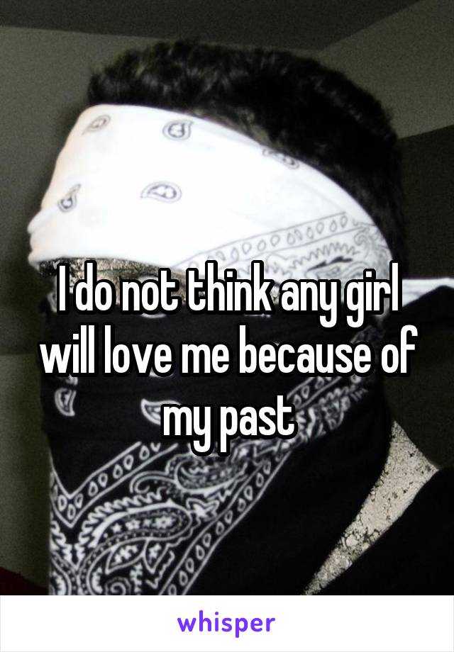 
I do not think any girl will love me because of my past