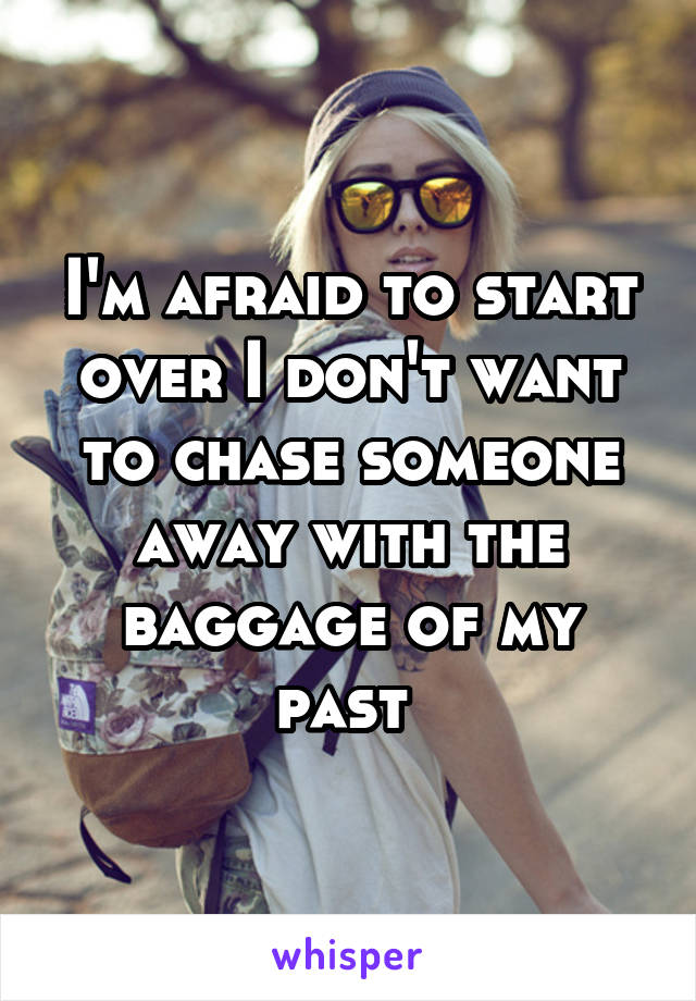 I'm afraid to start over I don't want to chase someone away with the baggage of my past 