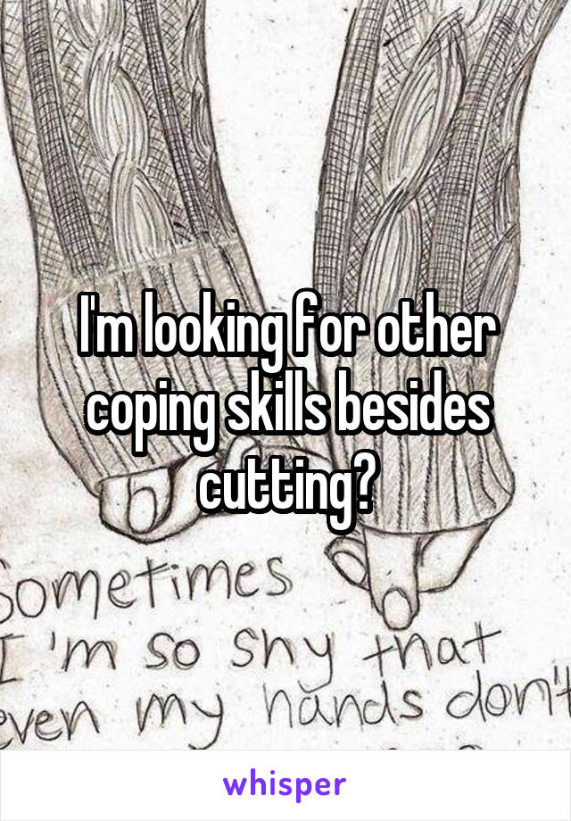 I'm looking for other coping skills besides cutting?