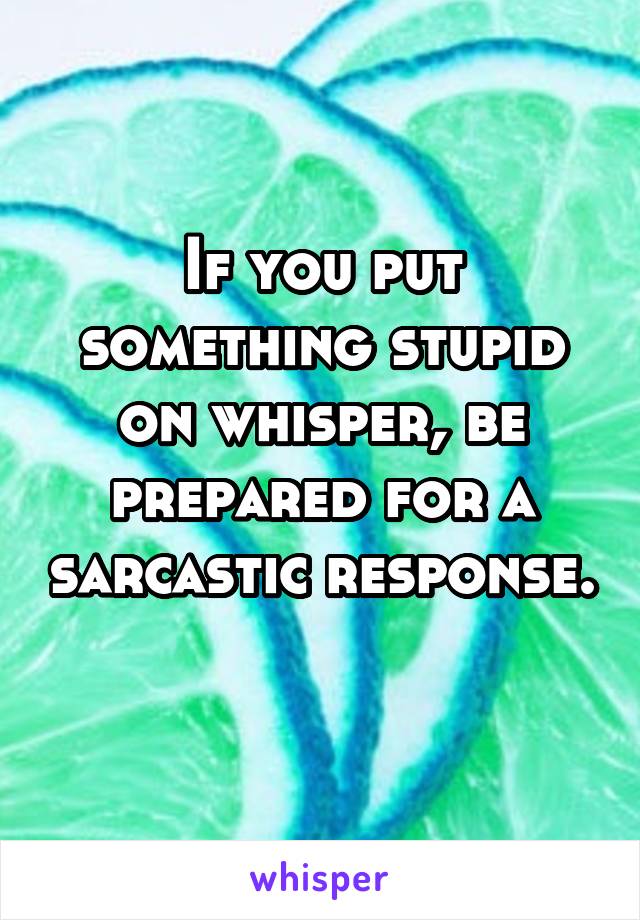 If you put something stupid on whisper, be prepared for a sarcastic response. 