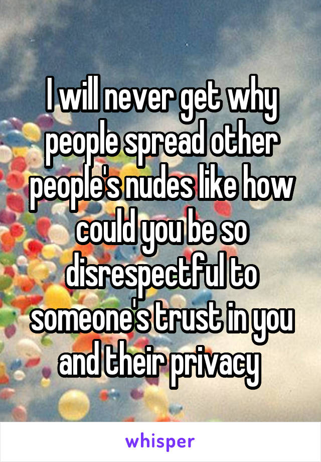 I will never get why people spread other people's nudes like how could you be so disrespectful to someone's trust in you and their privacy 