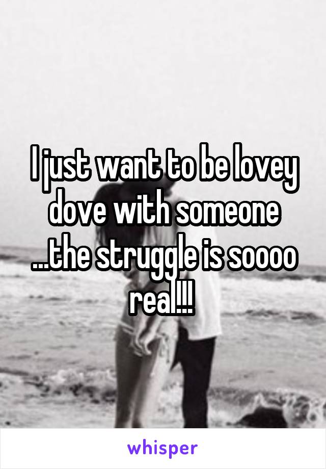 I just want to be lovey dove with someone ...the struggle is soooo real!!! 