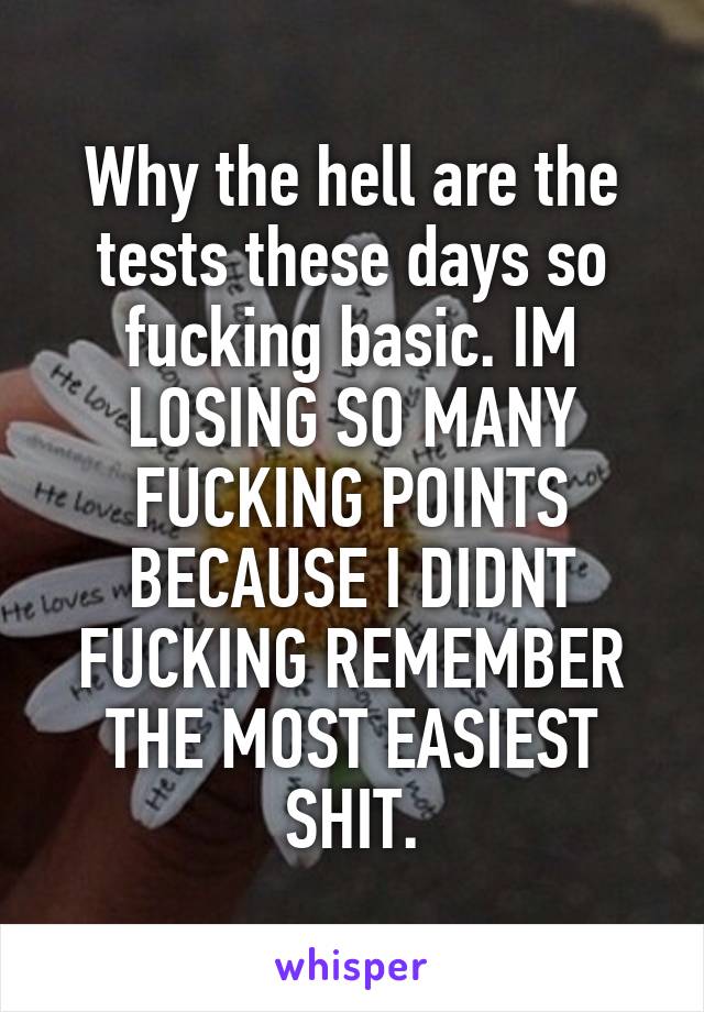 Why the hell are the tests these days so fucking basic. IM LOSING SO MANY FUCKING POINTS BECAUSE I DIDNT FUCKING REMEMBER THE MOST EASIEST SHIT.