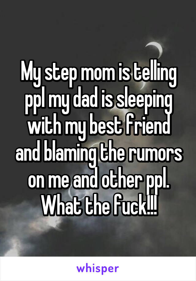 My step mom is telling ppl my dad is sleeping with my best friend and blaming the rumors on me and other ppl. What the fuck!!!