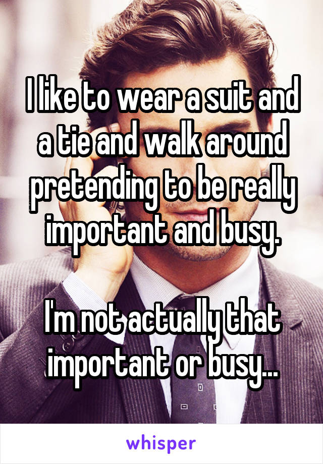 I like to wear a suit and a tie and walk around pretending to be really important and busy.

I'm not actually that important or busy...