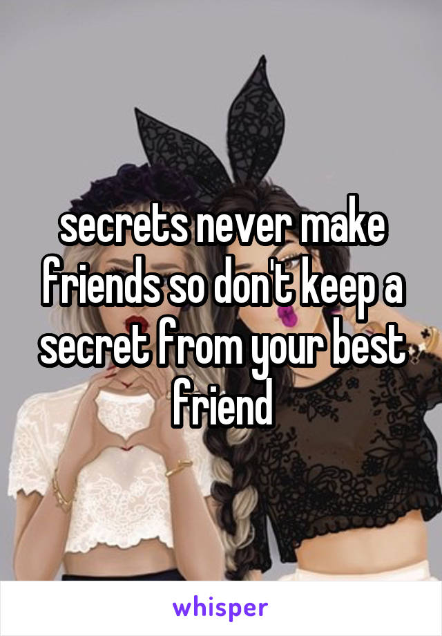secrets never make friends so don't keep a secret from your best friend