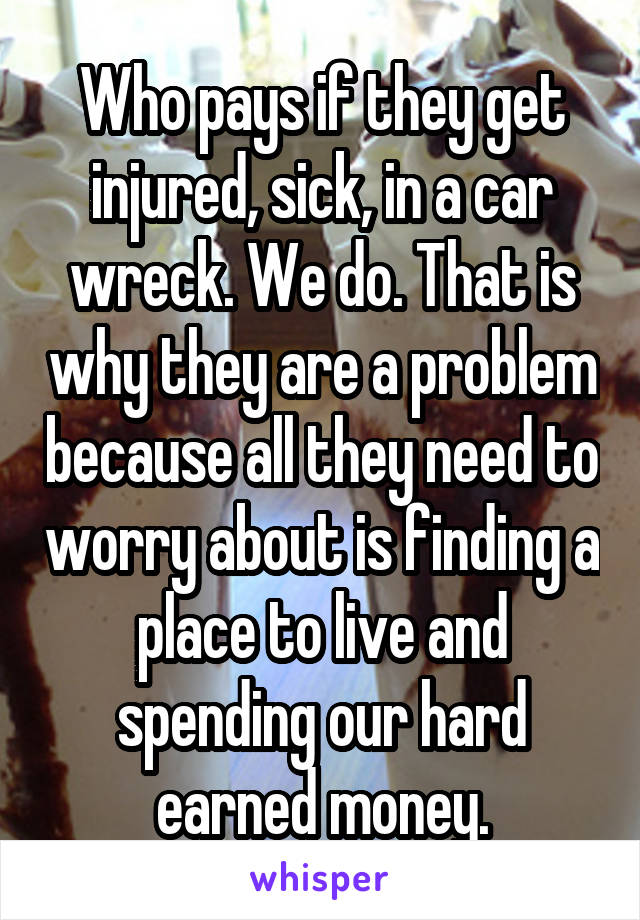 Who pays if they get injured, sick, in a car wreck. We do. That is why they are a problem because all they need to worry about is finding a place to live and spending our hard earned money.