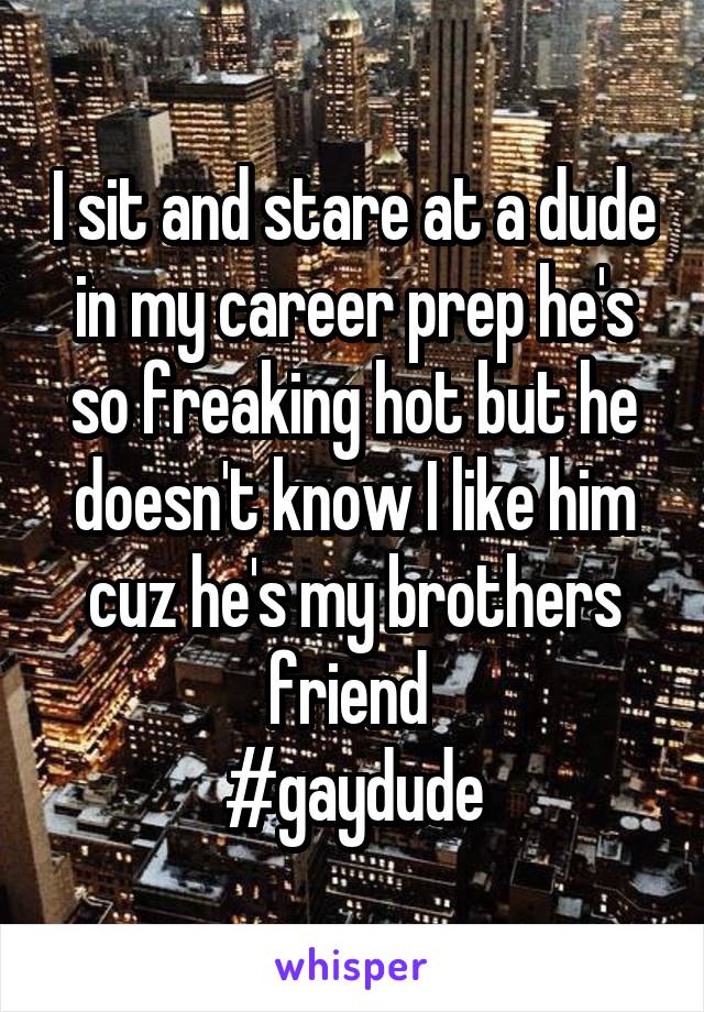 I sit and stare at a dude in my career prep he's so freaking hot but he doesn't know I like him cuz he's my brothers friend 
#gaydude