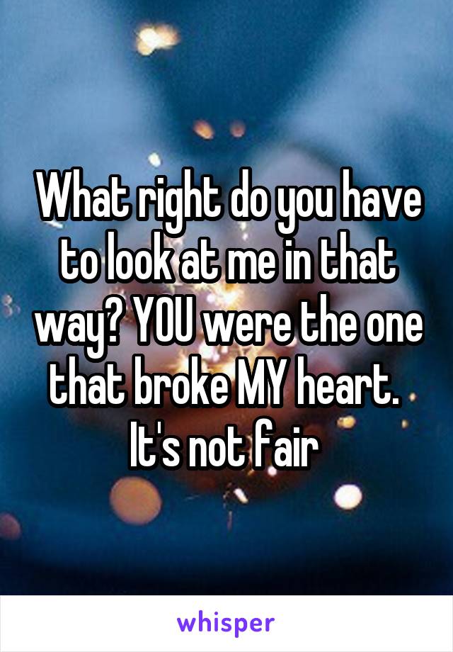 What right do you have to look at me in that way? YOU were the one that broke MY heart. 
It's not fair 