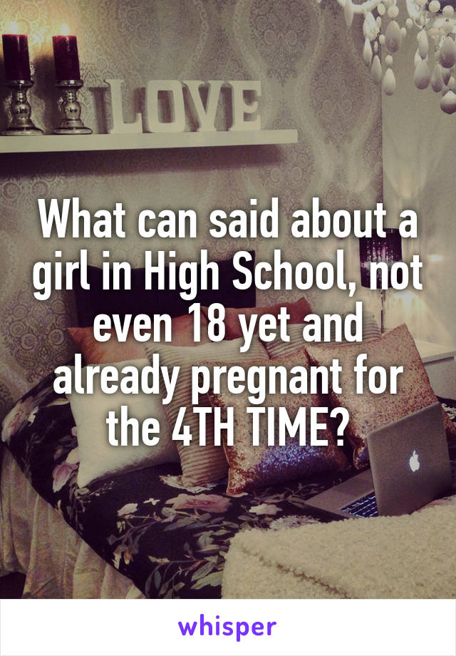 What can said about a girl in High School, not even 18 yet and already pregnant for the 4TH TIME?