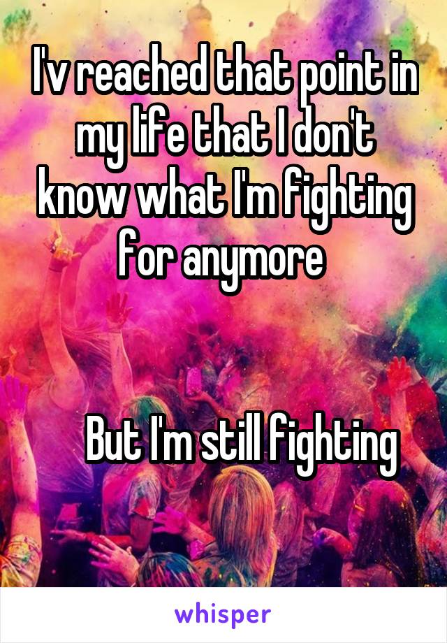 I'v reached that point in my life that I don't know what I'm fighting for anymore 


     But I'm still fighting 

