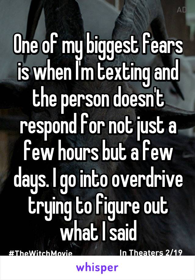 One of my biggest fears is when I'm texting and the person doesn't respond for not just a few hours but a few days. I go into overdrive trying to figure out what I said