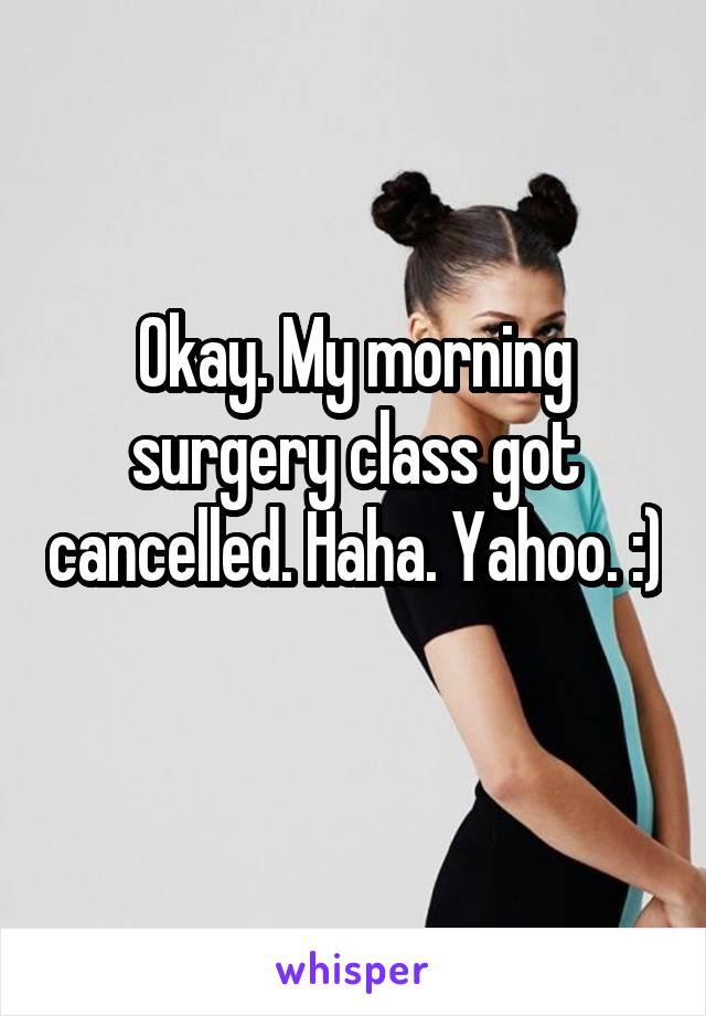 Okay. My morning surgery class got cancelled. Haha. Yahoo. :) 