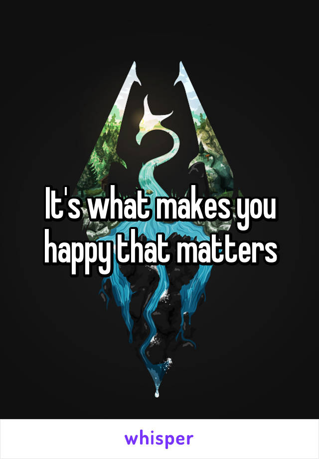 It's what makes you happy that matters