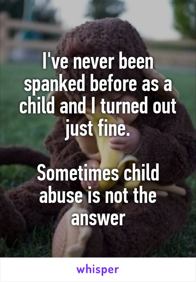 I've never been spanked before as a child and I turned out just fine.

Sometimes child abuse is not the answer