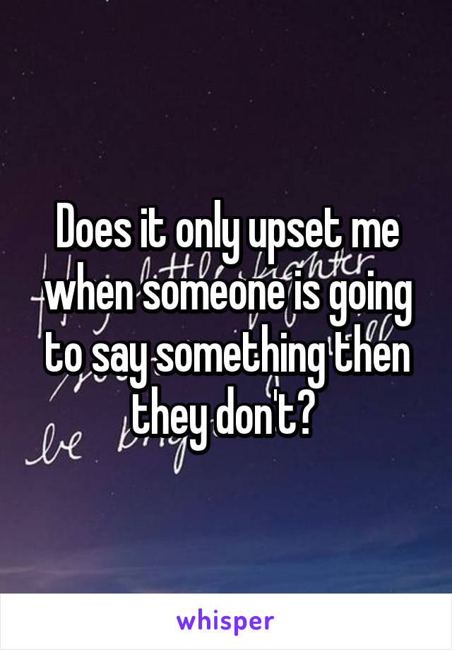 Does it only upset me when someone is going to say something then they don't? 